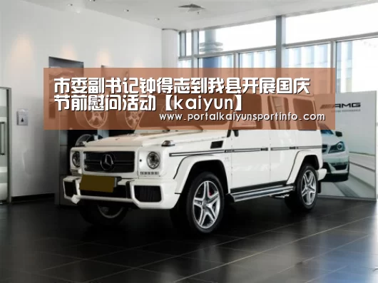 市委副书记钟得志到我县开展国庆节前慰问活动【kaiyun】(图1) 开云体育