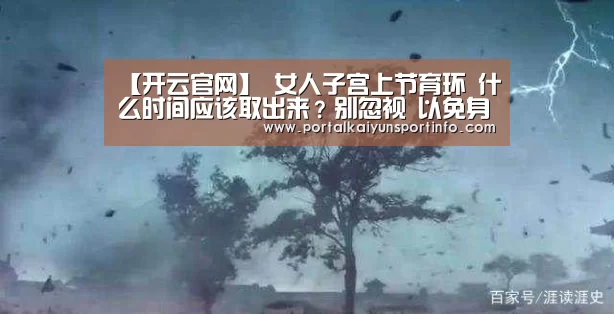 【开云官网】
女人子宫上节育环 什么时间应该取出来?别忽视 以免身体遭罪(图2) 开云官网