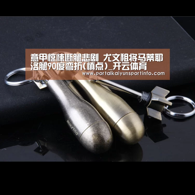 意甲惊悚断腿悲剧  尤文租将马蒂耶洛腿90度弯折(慎点)_开云体育(图3)